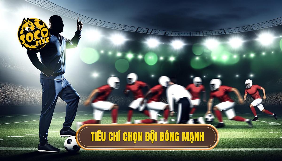 Các tiêu chí cốt lõi để chọn đội bóng mạnh