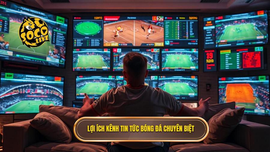 Tại sao người hâm mộ cần một kênh tin tức bóng đá chuyên biệt?
