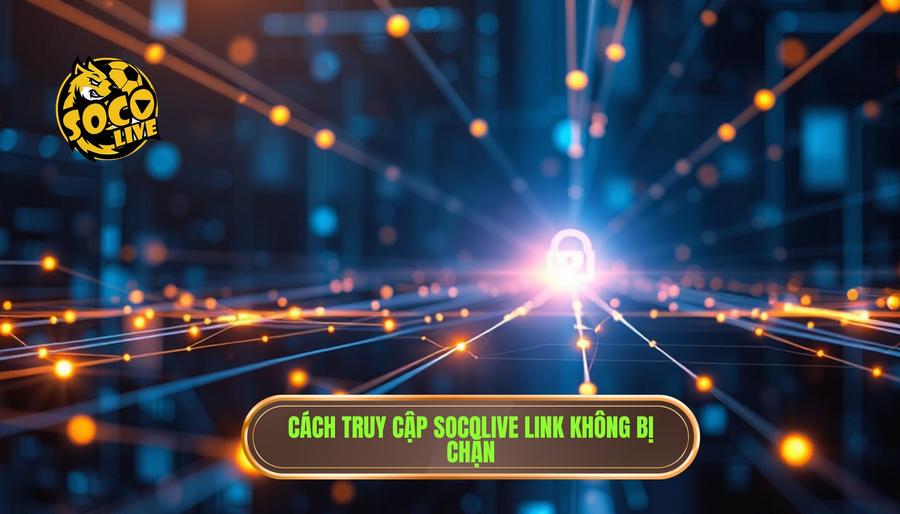 Hướng dẫn cách truy cập socolive link chuẩn không bị chặn an toàn