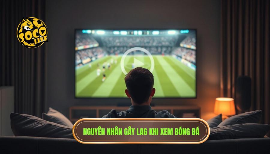 Phân tích đa chiều: Vì sao người dùng thường gặp tình trạng lag khi xem bóng đá?