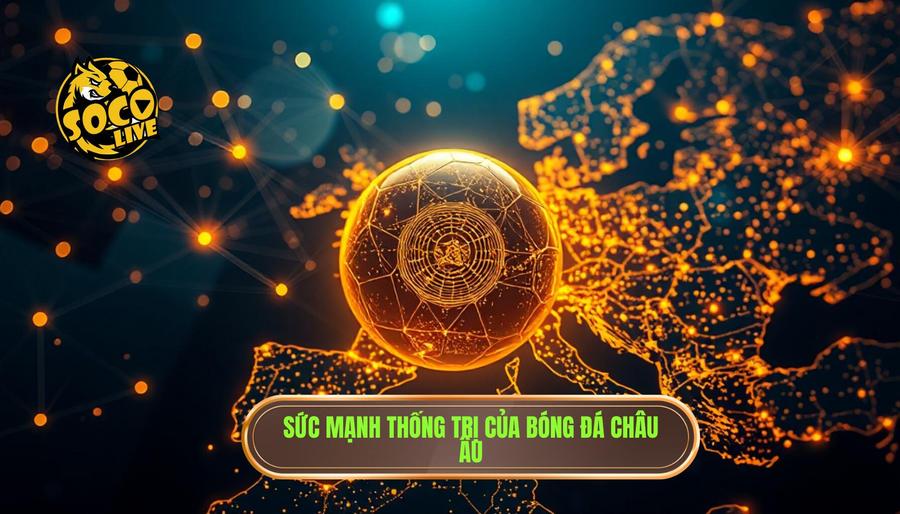 Sức mạnh thống trị của bóng đá Châu Âu